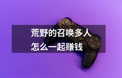 荒野的召唤多人怎么一起赚钱-第1张-游戏信息-龙启网