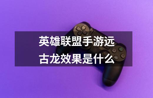 英雄联盟手游远古龙效果是什么-第1张-游戏信息-龙启网