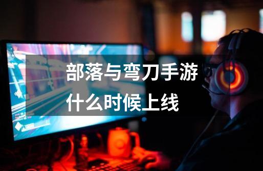 部落与弯刀手游什么时候上线-第1张-游戏信息-龙启网