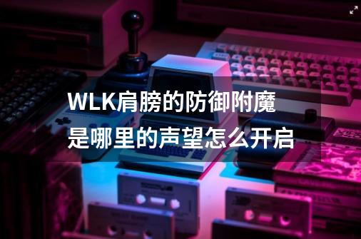 WLK肩膀的防御附魔是哪里的声望怎么开启-第1张-游戏信息-龙启网