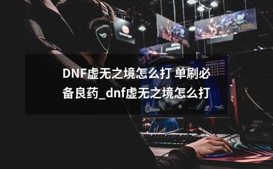 DNF虚无之境怎么打 单刷必备良药_dnf虚无之境怎么打-第1张-游戏信息-龙启网