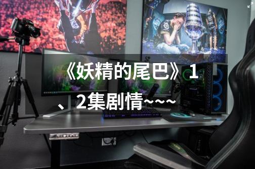 《妖精的尾巴》1、2集剧情~~~-第1张-游戏信息-龙启网