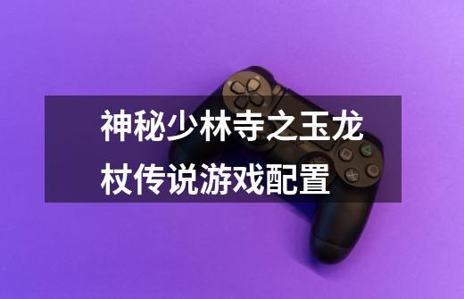 神秘少林寺之玉龙杖传说游戏配置-第1张-游戏信息-龙启网