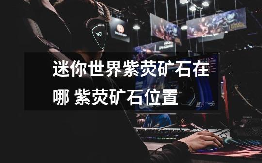 迷你世界紫荧矿石在哪 紫荧矿石位置-第1张-游戏信息-龙启网