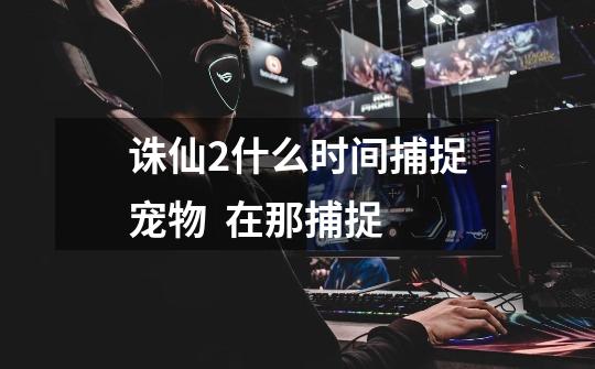 诛仙2什么时间捕捉宠物  在那捕捉-第1张-游戏信息-龙启网