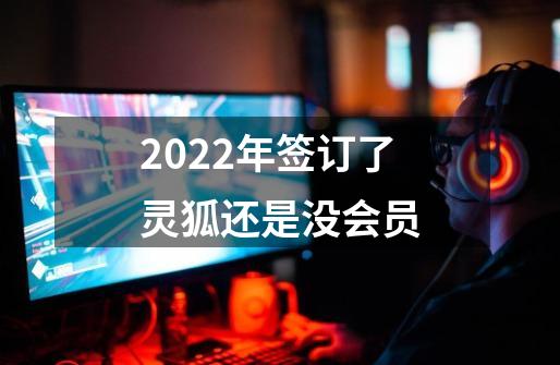 2022年签订了灵狐还是没会员-第1张-游戏信息-龙启网