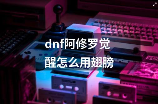 dnf阿修罗觉醒怎么用翅膀-第1张-游戏信息-龙启网