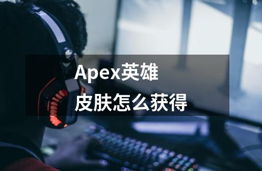 Apex英雄皮肤怎么获得-第1张-游戏信息-龙启网