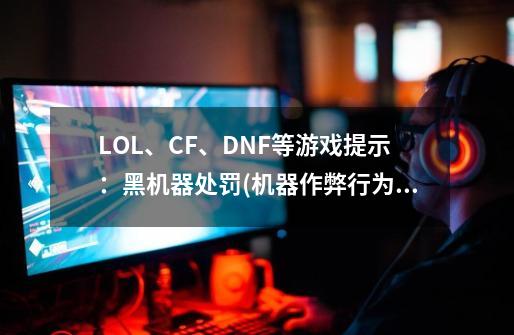 LOL、CF、DNF等游戏提示:黑机器处罚(机器作弊行为严重)-第1张-游戏信息-龙启网