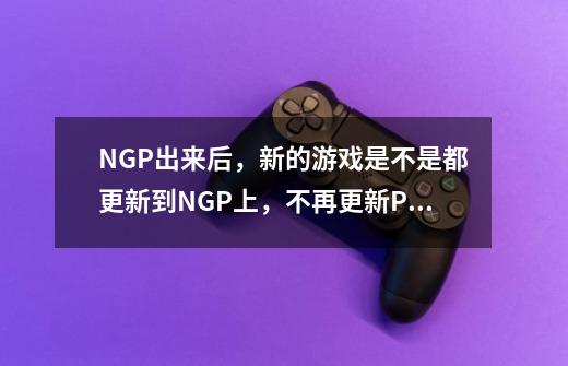 NGP出来后，新的游戏是不是都更新到NGP上，不再更新PSP上了-第1张-游戏信息-龙启网