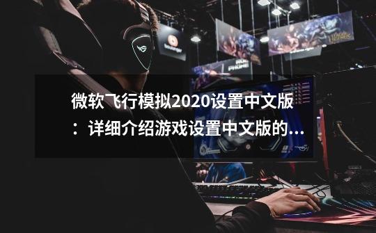 微软飞行模拟2020设置中文版:详细介绍游戏设置中文版的方法-第1张-游戏信息-龙启网