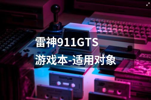 雷神911GTS游戏本-适用对象-第1张-游戏信息-龙启网
