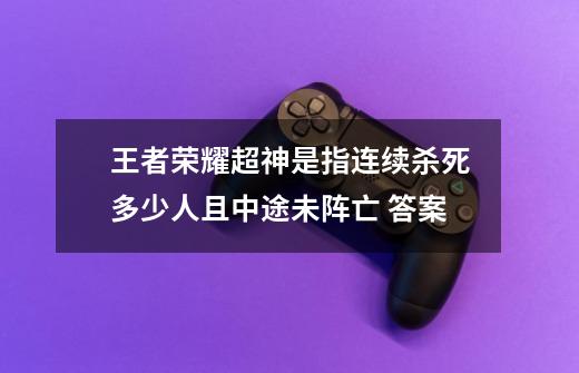 王者荣耀超神是指连续杀死多少人且中途未阵亡 答案-第1张-游戏信息-龙启网