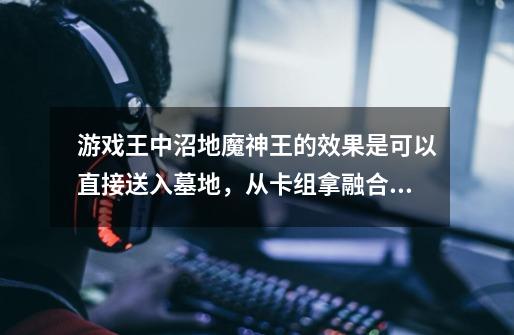 游戏王中沼地魔神王的效果是可以直接送入墓地,从卡组拿融合吗-第1张-游戏信息-龙启网