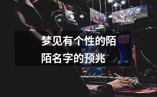 梦见有个性的陌陌名字的预兆-第1张-游戏信息-龙启网