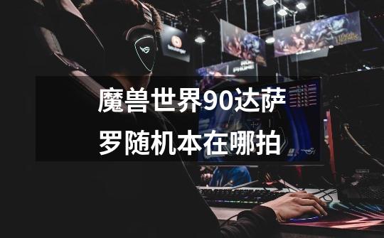 魔兽世界9.0达萨罗随机本在哪拍-第1张-游戏信息-龙启网