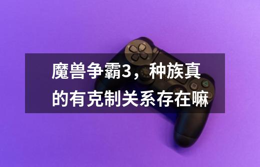 魔兽争霸3,种族真的有克制关系存在嘛-第1张-游戏信息-龙启网