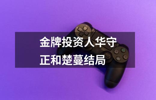 金牌投资人华守正和楚蔓结局-第1张-游戏信息-龙启网