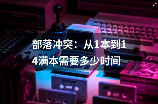 部落冲突:从1本到14满本需要多少时间-第1张-游戏信息-龙启网