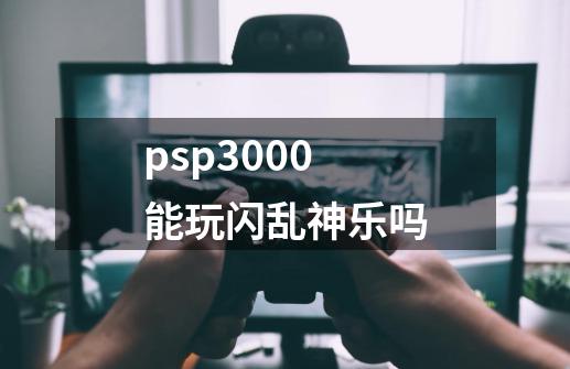 psp3000能玩闪乱神乐吗-第1张-游戏信息-龙启网