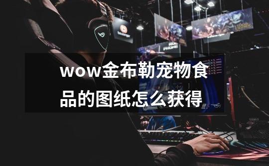 wow金布勒宠物食品的图纸怎么获得-第1张-游戏信息-龙启网