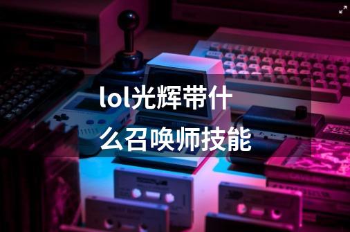 lol光辉带什么召唤师技能-第1张-游戏信息-龙启网