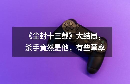 《尘封十三载》大结局,杀手竟然是他,有些草率-第1张-游戏信息-龙启网