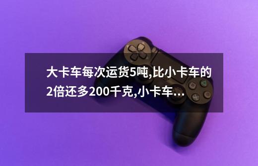 大卡车每次运货5吨,比小卡车的2倍还多200千克,小卡车每次运货多少千克-第1张-游戏信息-龙启网