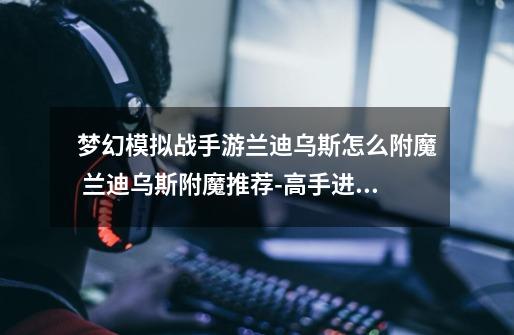 梦幻模拟战手游兰迪乌斯怎么附魔 兰迪乌斯附魔推荐-高手进阶-安族网-第1张-游戏信息-龙启网
