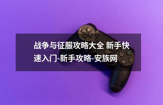 战争与征服攻略大全 新手快速入门-新手攻略-安族网-第1张-游戏信息-龙启网