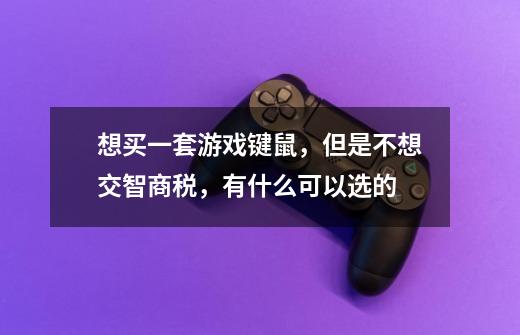 想买一套游戏键鼠,但是不想交智商税,有什么可以选的-第1张-游戏信息-龙启网