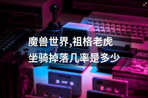 魔兽世界,祖格老虎坐骑掉落几率是多少-第1张-游戏信息-龙启网