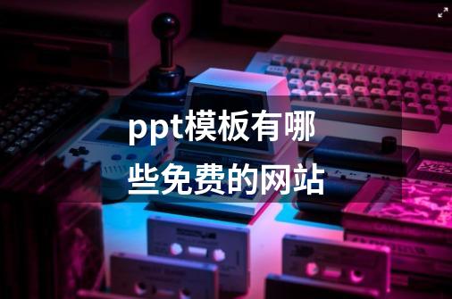 ppt模板有哪些免费的网站-第1张-游戏信息-龙启网