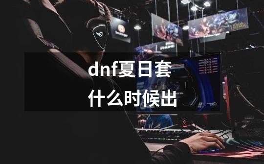 dnf夏日套什么时候出-第1张-游戏信息-龙启网
