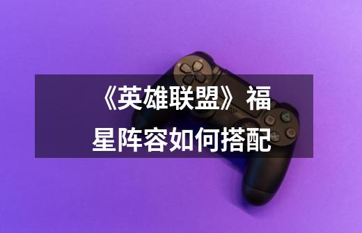 《英雄联盟》福星阵容如何搭配-第1张-游戏信息-龙启网