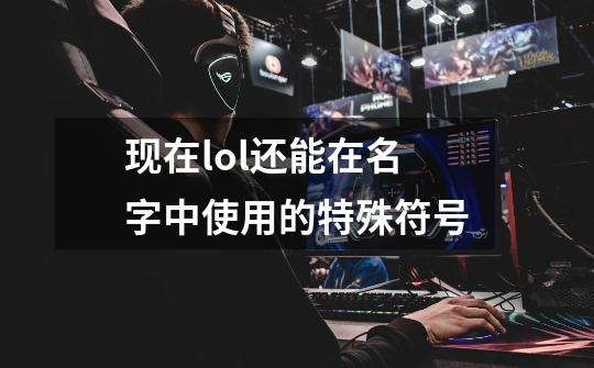 现在lol还能在名字中使用的特殊符号-第1张-游戏信息-龙启网