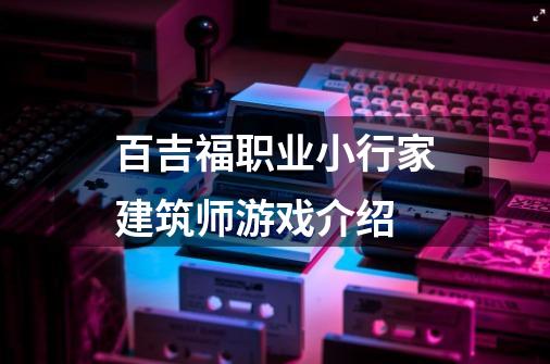 百吉福职业小行家建筑师游戏介绍-第1张-游戏信息-龙启网