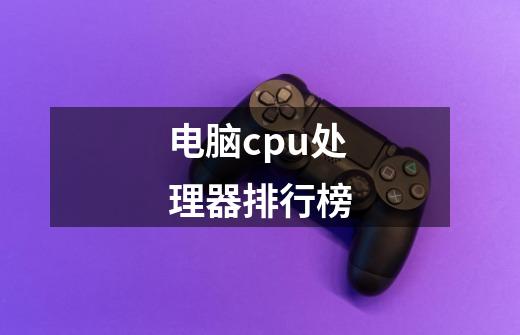 电脑cpu处理器排行榜-第1张-游戏信息-龙启网