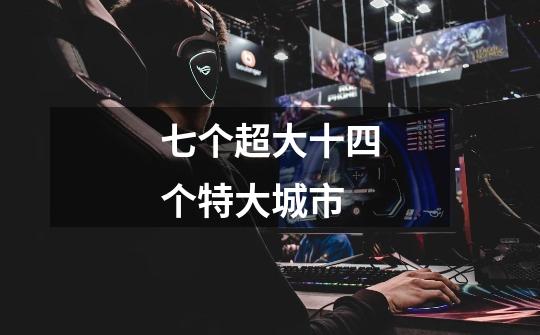 七个超大十四个特大城市-第1张-游戏信息-龙启网