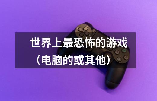 世界上最恐怖的游戏（电脑的或其他）-第1张-游戏信息-龙启网