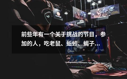 前些年有一个关于挑战的节目,参加的人,吃老鼠、蚯蚓、蝎子什么的,是什么节目啊-第1张-游戏信息-龙启网
