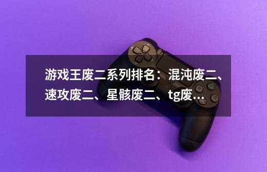 游戏王废二系列排名:混沌废二、速攻废二、星骸废二、tg废二。-第1张-游戏信息-龙启网