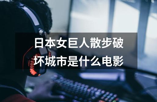 日本女巨人散步破坏城市是什么电影-第1张-游戏信息-龙启网