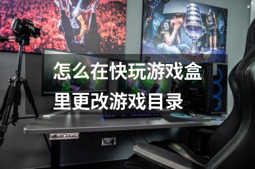 怎么在快玩游戏盒里更改游戏目录-第1张-游戏信息-龙启网