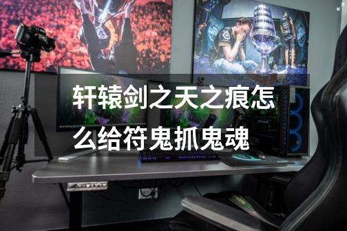 轩辕剑之天之痕怎么给符鬼抓鬼魂-第1张-游戏信息-龙启网