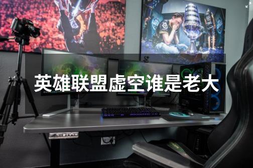 英雄联盟虚空谁是老大-第1张-游戏信息-龙启网