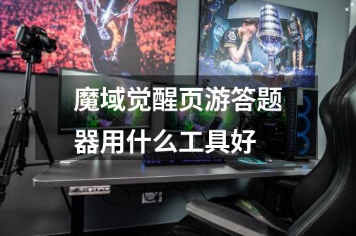 魔域觉醒页游答题器用什么工具好-第1张-游戏信息-龙启网