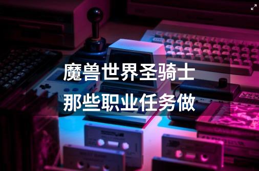 魔兽世界圣骑士那些职业任务做-第1张-游戏信息-龙启网