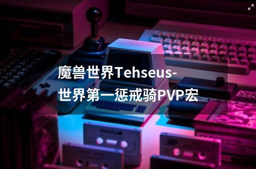 魔兽世界Tehseus-世界第一惩戒骑PVP宏-第1张-游戏信息-龙启网
