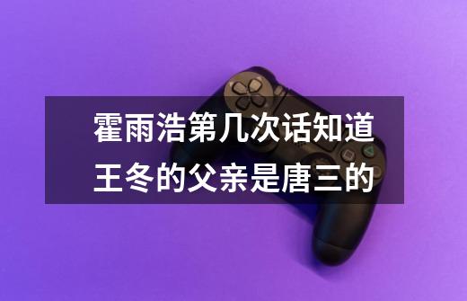 霍雨浩第几次话知道王冬的父亲是唐三的-第1张-游戏信息-龙启网